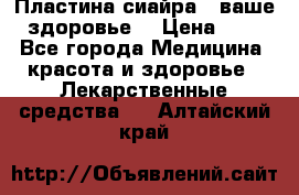 Пластина сиайра - ваше здоровье. › Цена ­ 1 - Все города Медицина, красота и здоровье » Лекарственные средства   . Алтайский край